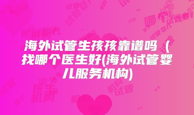 海外试管生孩孩靠谱吗（找哪个医生好(海外试管婴儿服务机构)