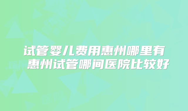 试管婴儿费用惠州哪里有 惠州试管哪间医院比较好