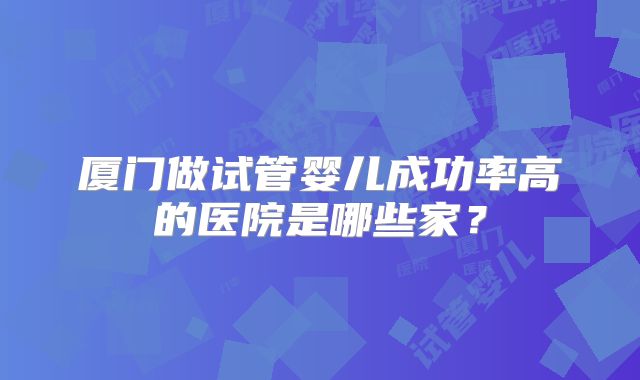 厦门做试管婴儿成功率高的医院是哪些家？
