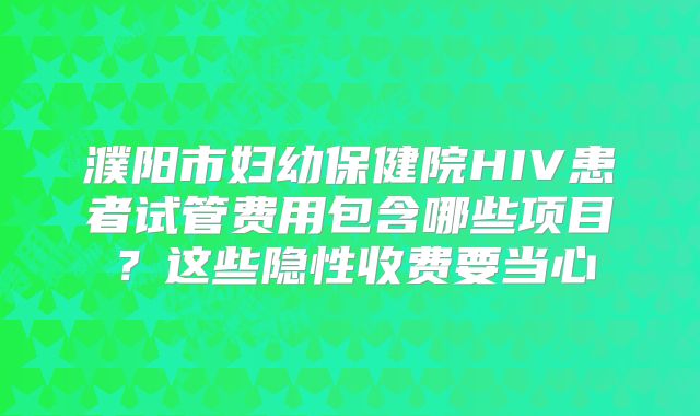 濮阳市妇幼保健院HIV患者试管费用包含哪些项目？这些隐性收费要当心