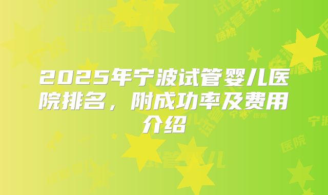 2025年宁波试管婴儿医院排名,附成功率及费用介绍