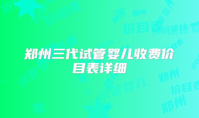 郑州三代试管婴儿收费价目表详细