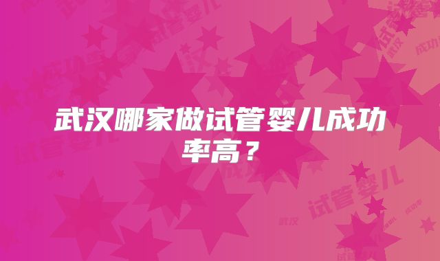 武汉哪家做试管婴儿成功率高？