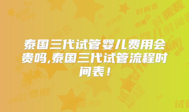 泰国三代试管婴儿费用会贵吗,泰国三代试管流程时间表!