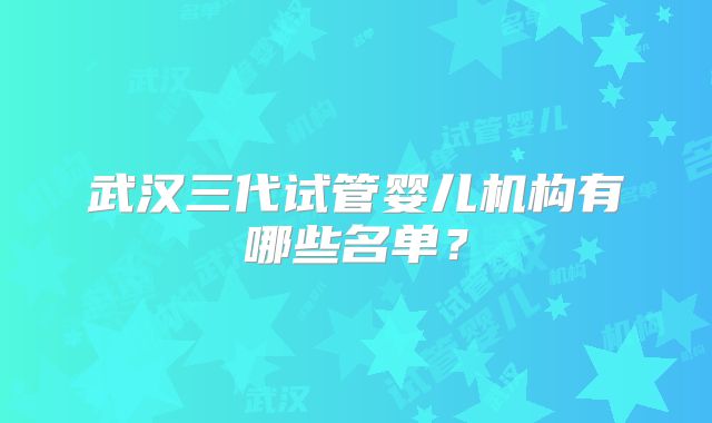 武汉三代试管婴儿机构有哪些名单?