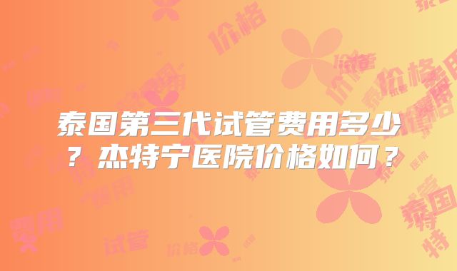 泰国第三代试管费用多少？杰特宁医院价格如何？