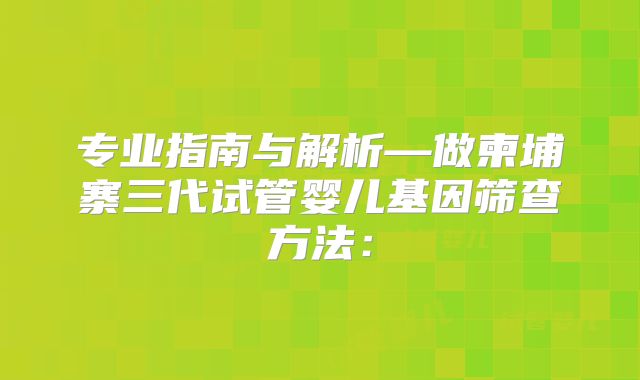 专业指南与解析—做柬埔寨三代试管婴儿基因筛查方法：