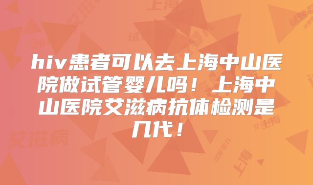 hiv患者可以去上海中山医院做试管婴儿吗！上海中山医院艾滋病抗体检测是几代！