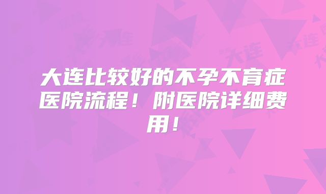 大连比较好的不孕不育症医院流程!附医院详细费用!