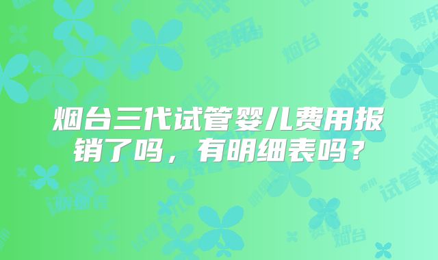 烟台三代试管婴儿费用报销了吗，有明细表吗？