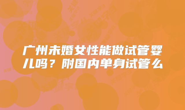 广州未婚女性能做试管婴儿吗？附国内单身试管么