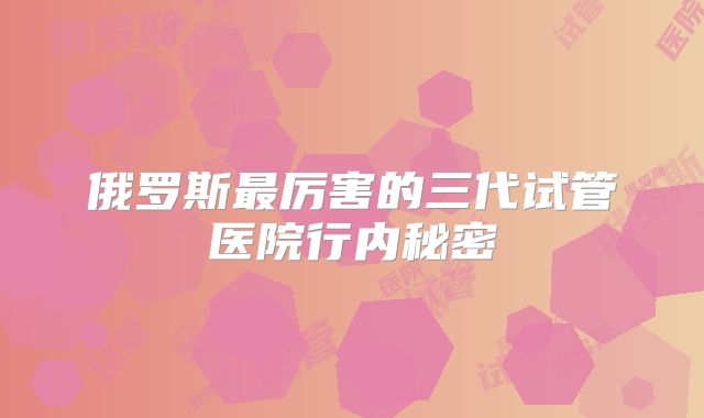 俄罗斯最厉害的三代试管医院行内秘密