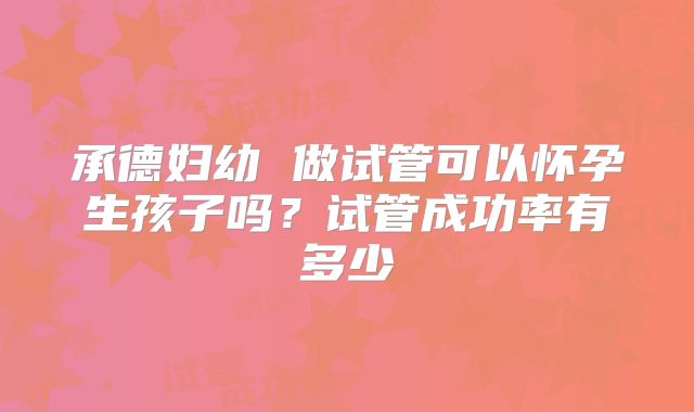 承德妇幼 做试管可以怀孕生孩子吗？试管成功率有多少