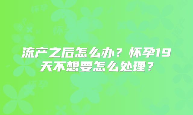 流产之后怎么办？怀孕19天不想要怎么处理？