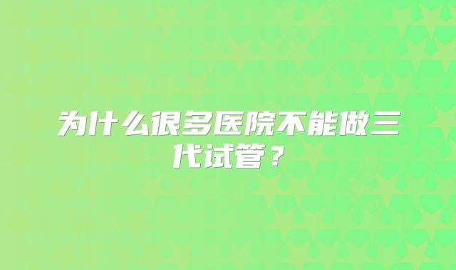 为什么很多医院不能做三代试管?