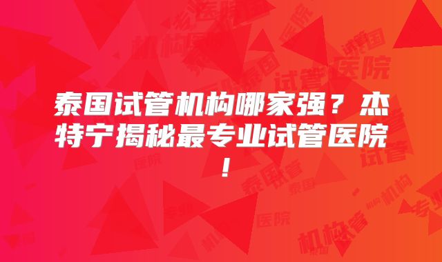 泰国试管机构哪家强?杰特宁揭秘最专业试管医院!
