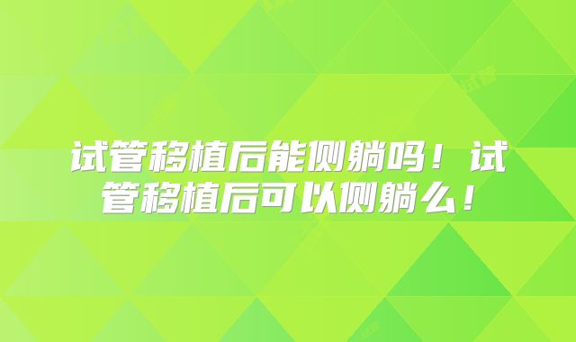试管移植后能侧躺吗!试管移植后可以侧躺么!