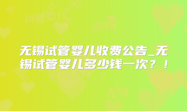无锡试管婴儿收费公告_无锡试管婴儿多少钱一次?!