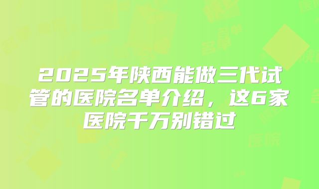 2025年陕西能做三代试管的医院名单介绍，这6家医院千万别错过