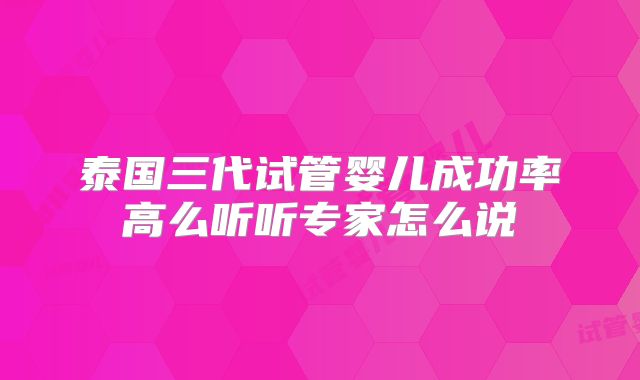 泰国三代试管婴儿成功率高么听听专家怎么说