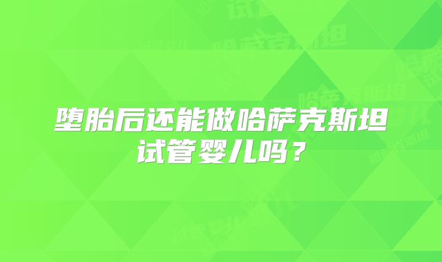 堕胎后还能做哈萨克斯坦试管婴儿吗?