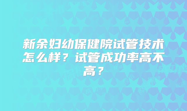 新余妇幼保健院试管技术怎么样？试管成功率高不高？