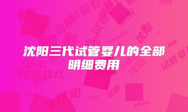 沈阳三代试管婴儿的全部明细费用