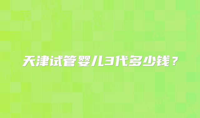 天津试管婴儿3代多少钱?