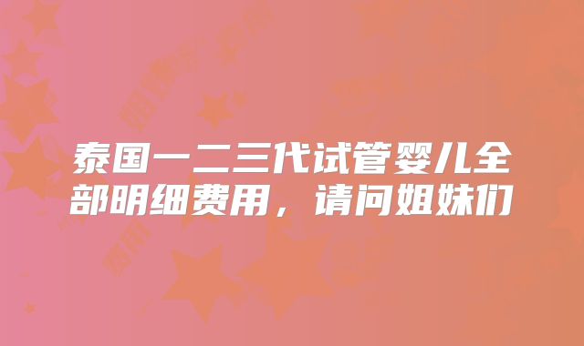 泰国一二三代试管婴儿全部明细费用,请问姐妹们