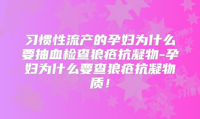 习惯性流产的孕妇为什么要抽血检查狼疮抗凝物-孕妇为什么要查狼疮抗凝物质!