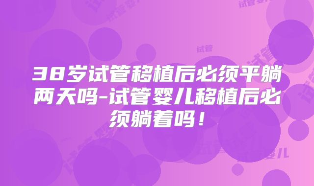38岁试管移植后必须平躺两天吗-试管婴儿移植后必须躺着吗!