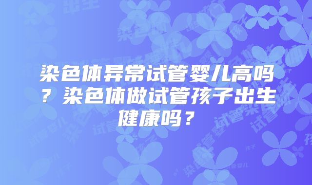 染色体异常试管婴儿高吗？染色体做试管孩子出生健康吗？