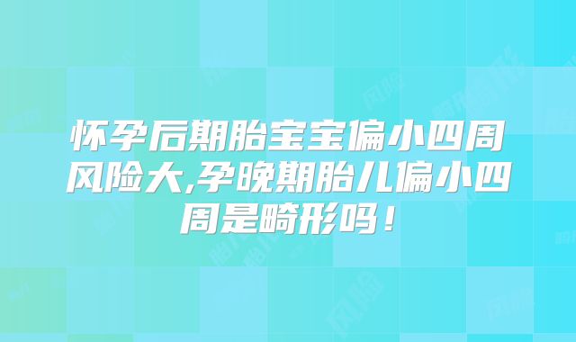 怀孕后期胎宝宝偏小四周风险大,孕晚期胎儿偏小四周是畸形吗!