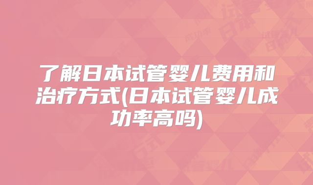 了解日本试管婴儿费用和治疗方式(日本试管婴儿成功率高吗)