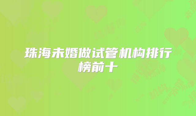 珠海未婚做试管机构排行榜前十