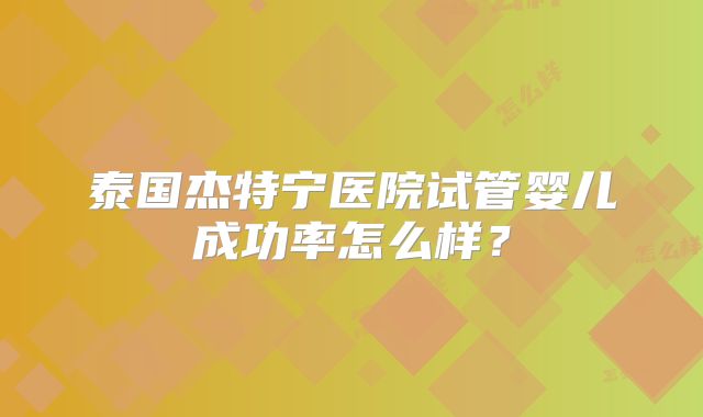 泰国杰特宁医院试管婴儿成功率怎么样？