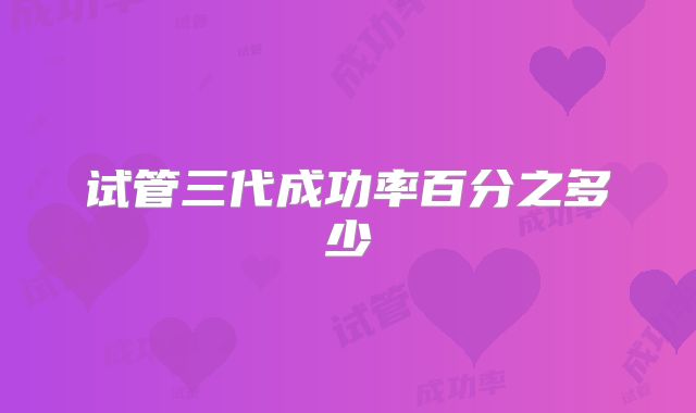 试管三代成功率百分之多少