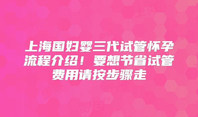 上海国妇婴三代试管怀孕流程介绍!要想节省试管费用请按步骤走