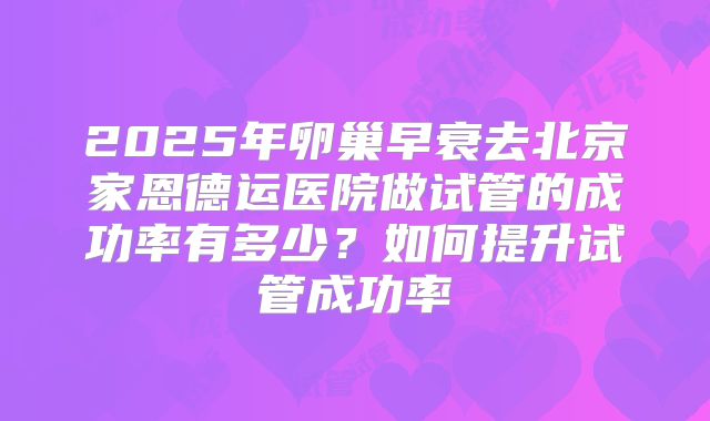 2025年卵巢早衰去北京家恩德运医院做试管的成功率有多少？如何提升试管成功率