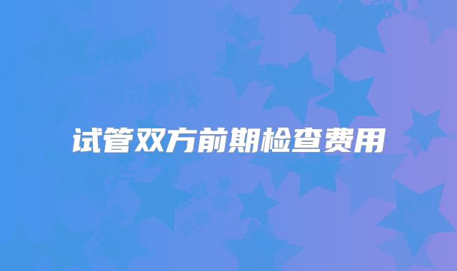 试管双方前期检查费用