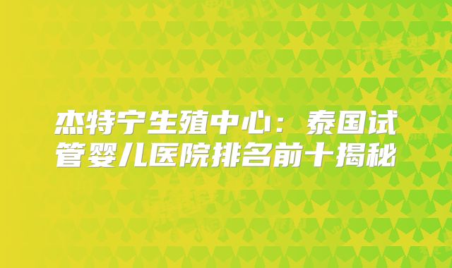 杰特宁生殖中心：泰国试管婴儿医院排名前十揭秘