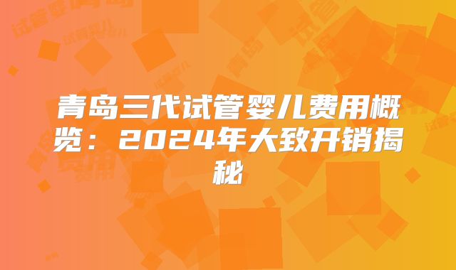 青岛三代试管婴儿费用概览:2024年大致开销揭秘