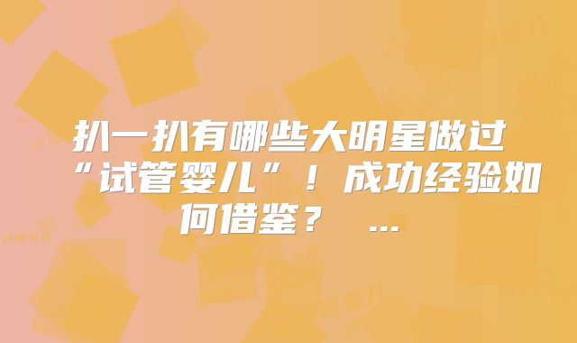 扒一扒有哪些大明星做过“试管婴儿”！成功经验如何借鉴？ ...