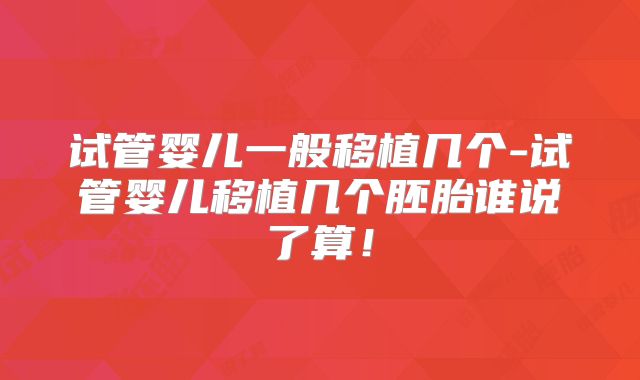 试管婴儿一般移植几个-试管婴儿移植几个胚胎谁说了算！