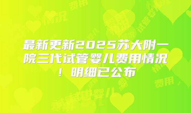 最新更新2025苏大附一院三代试管婴儿费用情况！明细已公布