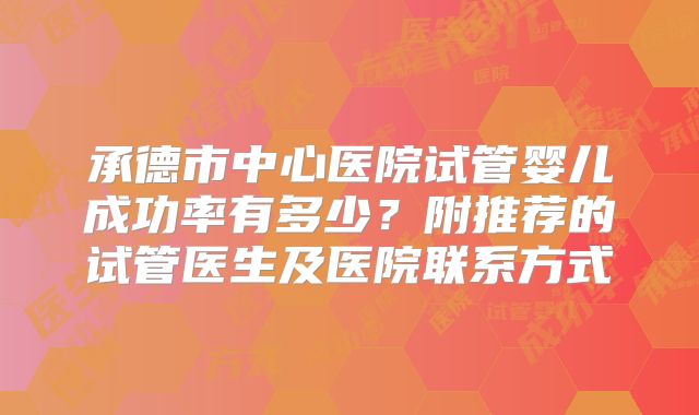承德市中心医院试管婴儿成功率有多少？附推荐的试管医生及医院联系方式