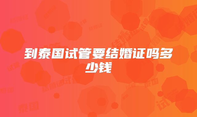 到泰国试管要结婚证吗多少钱