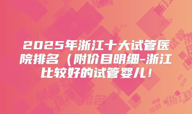 2025年浙江十大试管医院排名（附价目明细-浙江比较好的试管婴儿！