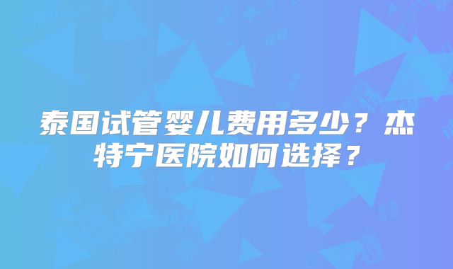 泰国试管婴儿费用多少？杰特宁医院如何选择？