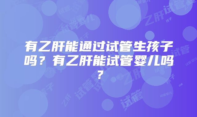 有乙肝能通过试管生孩子吗？有乙肝能试管婴儿吗？